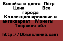 Копейка и денга. Пётр 1 › Цена ­ 1 500 - Все города Коллекционирование и антиквариат » Монеты   . Тверская обл.